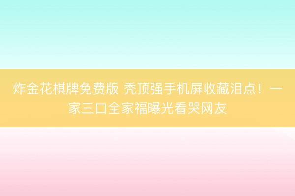 炸金花棋牌免费版 秃顶强手机屏收藏泪点！一家三口全家福曝光看哭网友