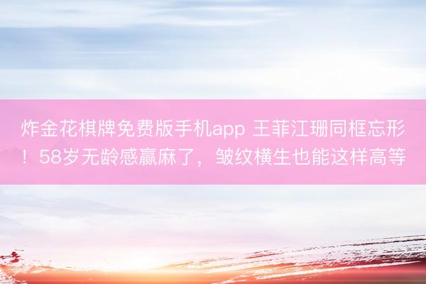 炸金花棋牌免费版手机app 王菲江珊同框忘形！58岁无龄感赢麻了，皱纹横生也能这样高等