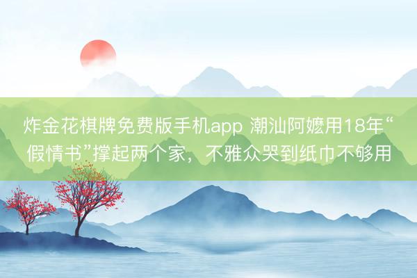炸金花棋牌免费版手机app 潮汕阿嬷用18年“假情书”撑起两个家，不雅众哭到纸巾不够用