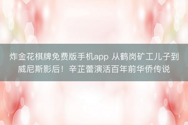 炸金花棋牌免费版手机app 从鹤岗矿工儿子到威尼斯影后！辛芷蕾演活百年前华侨传说