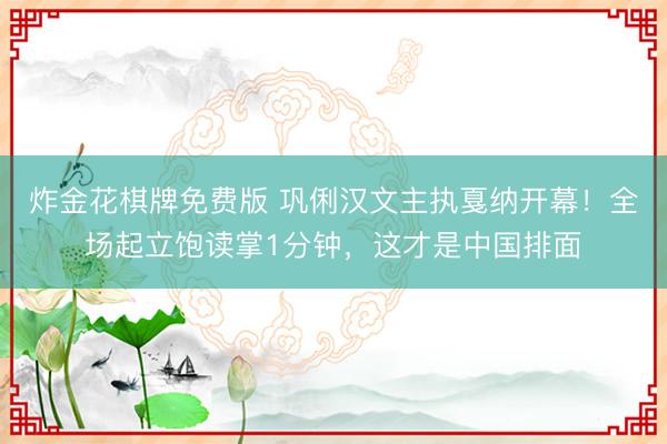 炸金花棋牌免费版 巩俐汉文主执戛纳开幕！全场起立饱读掌1分钟，这才是中国排面