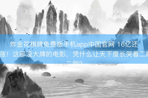 炸金花棋牌免费版手机app中国官网 16亿还在涨！这部没大牌的电影，凭什么让天下度长哭着二刷？