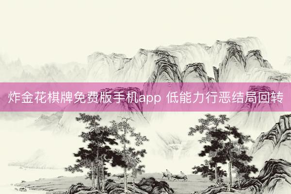 炸金花棋牌免费版手机app 低能力行恶结局回转