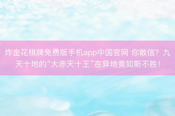 炸金花棋牌免费版手机app中国官网 你敢信？九天十地的“大赤天十王”在异地竟如斯不胜！