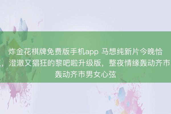 炸金花棋牌免费版手机app 马想纯新片今晚恰好引热议，澄澈又猖狂的黎吧啦升级版，整夜情缘轰动齐市男女心弦