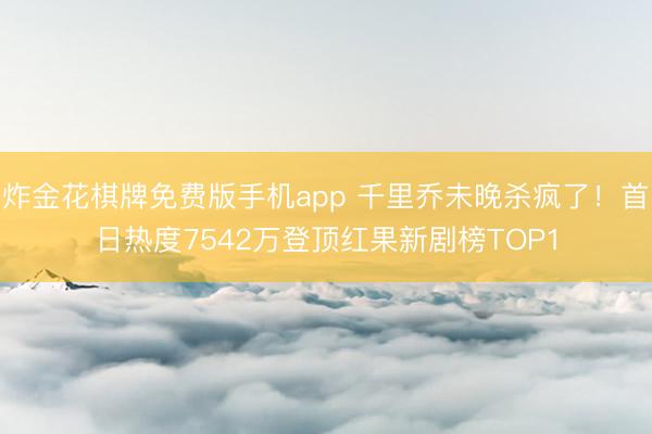 炸金花棋牌免费版手机app 千里乔未晚杀疯了！首日热度7542万登顶红果新剧榜TOP1