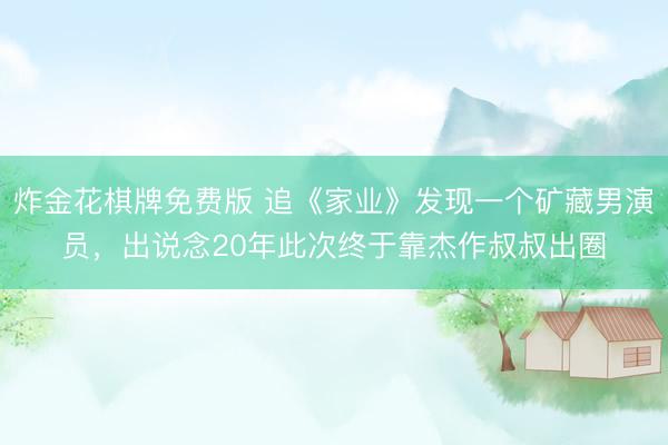 炸金花棋牌免费版 追《家业》发现一个矿藏男演员，出说念20年此次终于靠杰作叔叔出圈