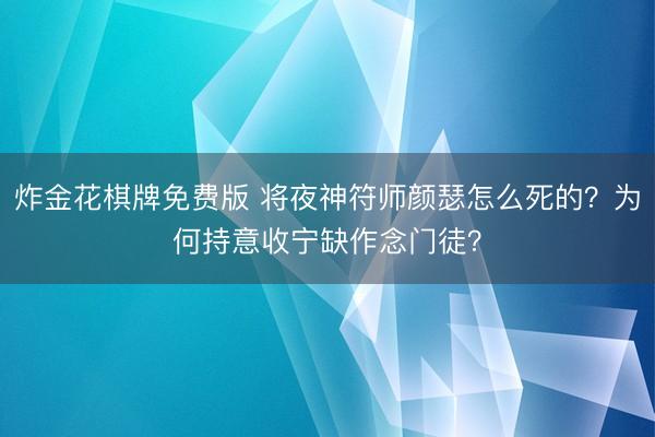 炸金花棋牌免费版 将夜神符师颜瑟怎么死的？为何持意收宁缺作念门徒？