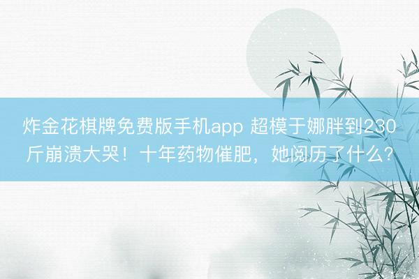 炸金花棋牌免费版手机app 超模于娜胖到230斤崩溃大哭！十年药物催肥，她阅历了什么？