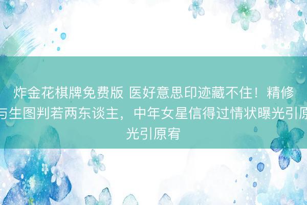 炸金花棋牌免费版 医好意思印迹藏不住！精修图与生图判若两东谈主，中年女星信得过情状曝光引原宥