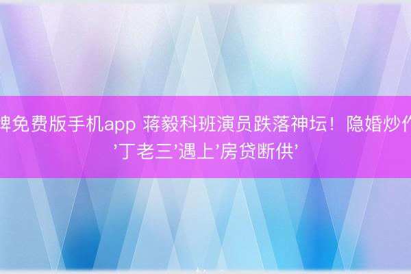 炸金花棋牌免费版手机app 蒋毅科班演员跌落神坛!隐婚炒作反噬:当'丁老三'遇上'房贷断供'