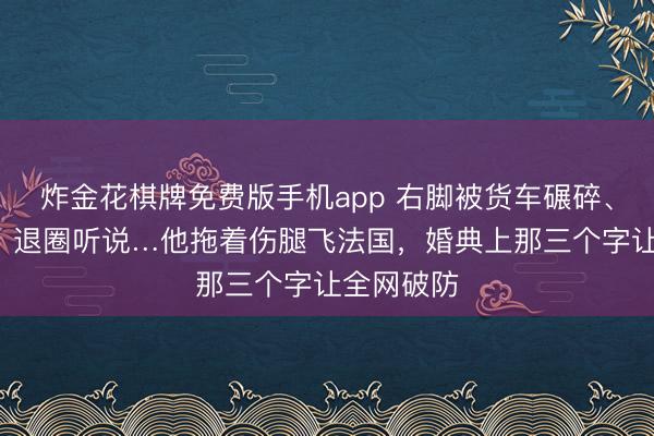 炸金花棋牌免费版手机app 右脚被货车碾碎、消释3年、退圈听说…他拖着伤腿飞法国，婚典上那三个字让全网破防