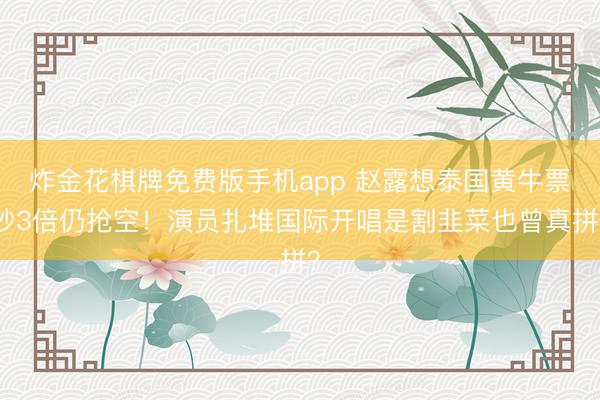 炸金花棋牌免费版手机app 赵露想泰国黄牛票炒3倍仍抢空！演员扎堆国际开唱是割韭菜也曾真拼？