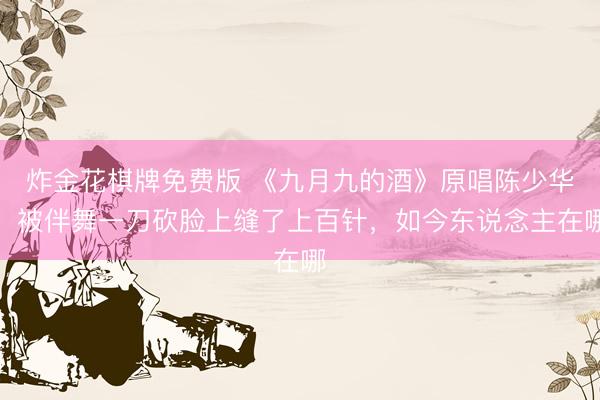 炸金花棋牌免费版 《九月九的酒》原唱陈少华,被伴舞一刀砍脸上缝了上百针,如今东说念主在哪