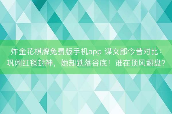 炸金花棋牌免费版手机app 谋女郎今昔对比：巩俐红毯封神，她却跌落谷底！谁在顶风翻盘？