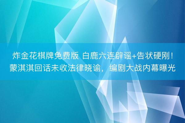 炸金花棋牌免费版 白鹿六连辟谣+告状硬刚！蒙淇淇回话未收法律晓谕，编剧大战内幕曝光