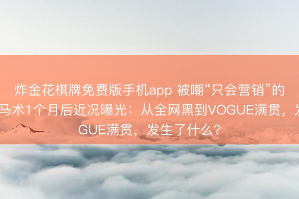 炸金花棋牌免费版手机app 被嘲“只会营销”的杨幂，苦练马术1个月后近况曝光：从全网黑到VOGUE满贯，发生了什么？