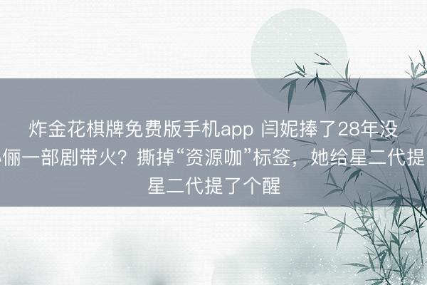 炸金花棋牌免费版手机app 闫妮捧了28年没红，孙俪一部剧带火？撕掉“资源咖”标签，她给星二代提了个醒