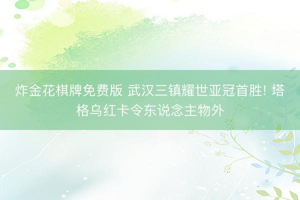 炸金花棋牌免费版 武汉三镇耀世亚冠首胜! 塔格乌红卡令东说念主物外