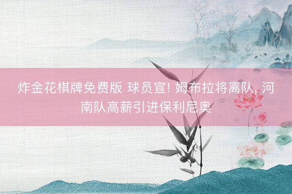 炸金花棋牌免费版 球员宣! 姆布拉将离队， 河南队高薪引进保利尼奥