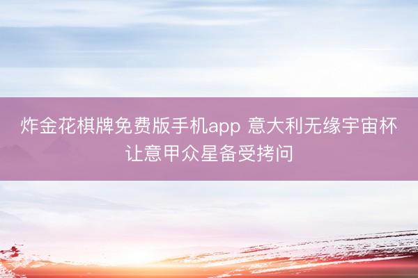 炸金花棋牌免费版手机app 意大利无缘宇宙杯让意甲众星备受拷问