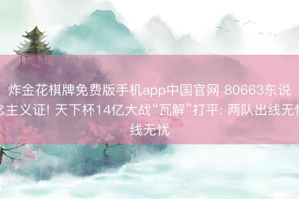 炸金花棋牌免费版手机app中国官网 80663东说念主义证! 天下杯14亿大战“瓦解”打平: 两队出线无忧