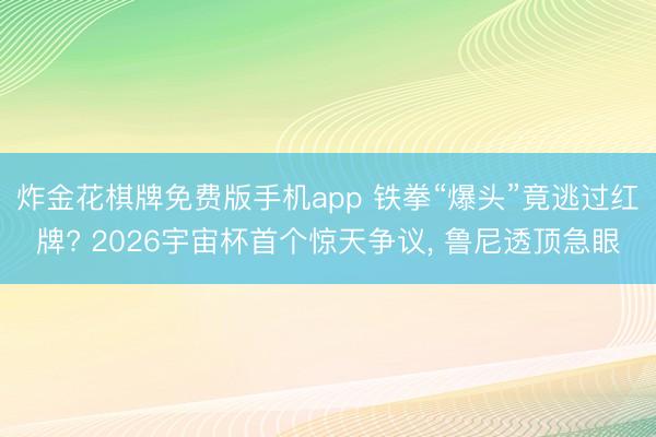 炸金花棋牌免费版手机app 铁拳“爆头”竟逃过红牌? 2026宇宙杯首个惊天争议， 鲁尼透顶急眼