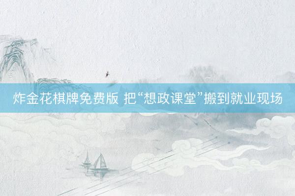 炸金花棋牌免费版 把“想政课堂”搬到就业现场