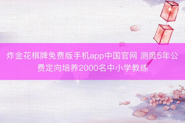 炸金花棋牌免费版手机app中国官网 测度5年公费定向培养2000名中小学教练