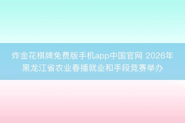 炸金花棋牌免费版手机app中国官网 2026年黑龙江省农业春播就业和手段竞赛举办