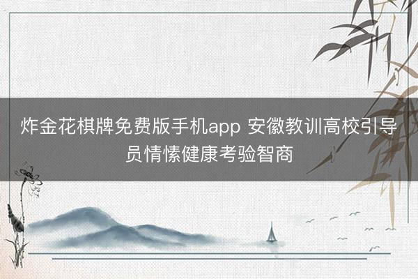 炸金花棋牌免费版手机app 安徽教训高校引导员情愫健康考验智商