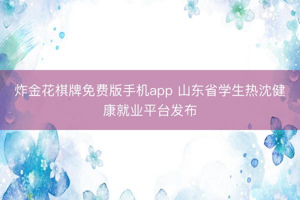 炸金花棋牌免费版手机app 山东省学生热沈健康就业平台发布