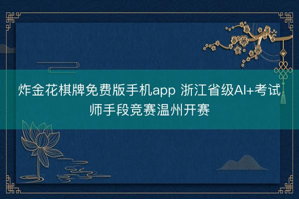 炸金花棋牌免费版手机app 浙江省级AI+考试师手段竞赛温州开赛
