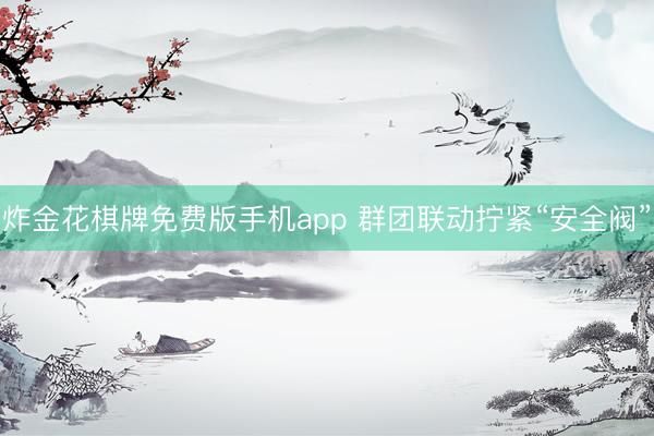 炸金花棋牌免费版手机app 群团联动拧紧“安全阀”