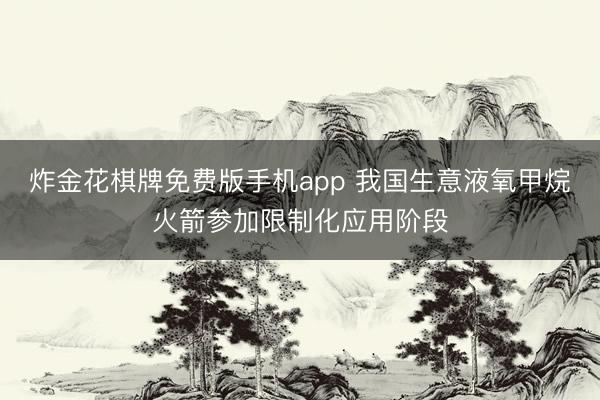 炸金花棋牌免费版手机app 我国生意液氧甲烷火箭参加限制化应用阶段