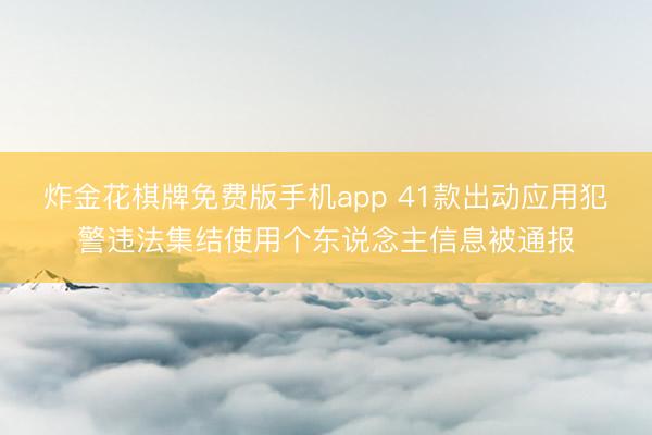 炸金花棋牌免费版手机app 41款出动应用犯警违法集结使用个东说念主信息被通报
