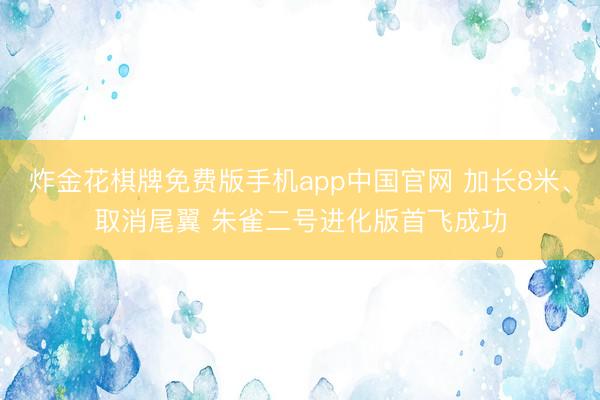 炸金花棋牌免费版手机app中国官网 加长8米、取消尾翼 朱雀二号进化版首飞成功