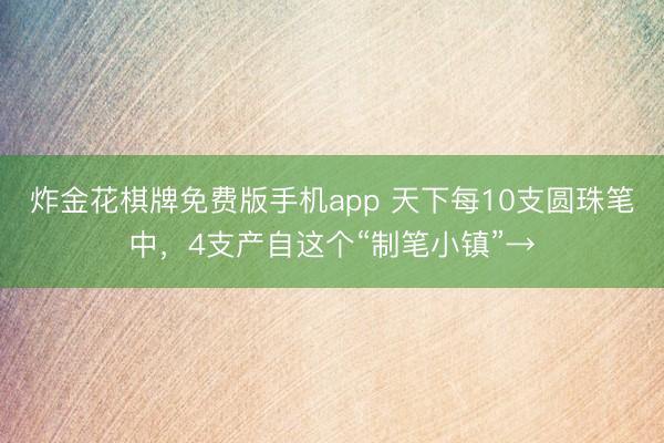 炸金花棋牌免费版手机app 天下每10支圆珠笔中，4支产自这个“制笔小镇”→
