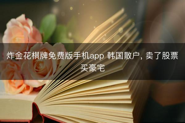 炸金花棋牌免费版手机app 韩国散户， 卖了股票买豪宅
