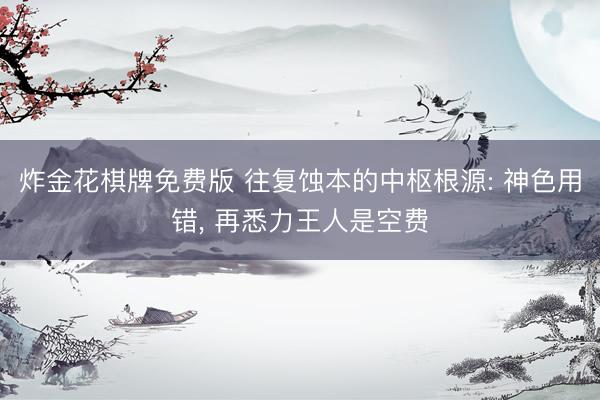 炸金花棋牌免费版 往复蚀本的中枢根源: 神色用错， 再悉力王人是空费