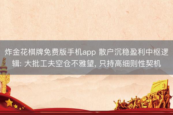 炸金花棋牌免费版手机app 散户沉稳盈利中枢逻辑: 大批工夫空仓不雅望, 只持高细则性契机