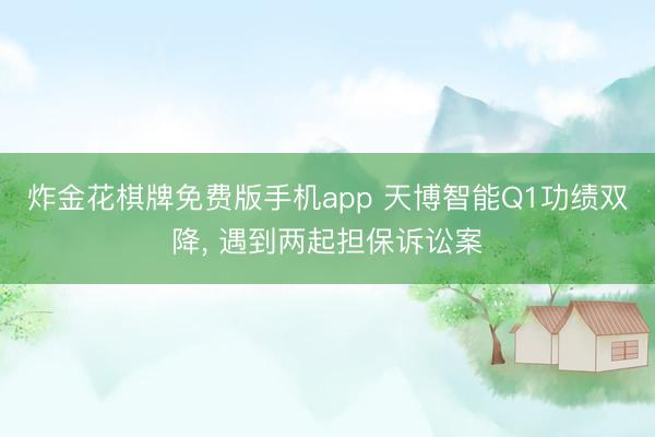 炸金花棋牌免费版手机app 天博智能Q1功绩双降， 遇到两起担保诉讼案