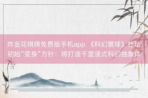 炸金花棋牌免费版手机app 《科幻寰球》社址初始“变身”方针:将打造千里浸式科幻抽象体