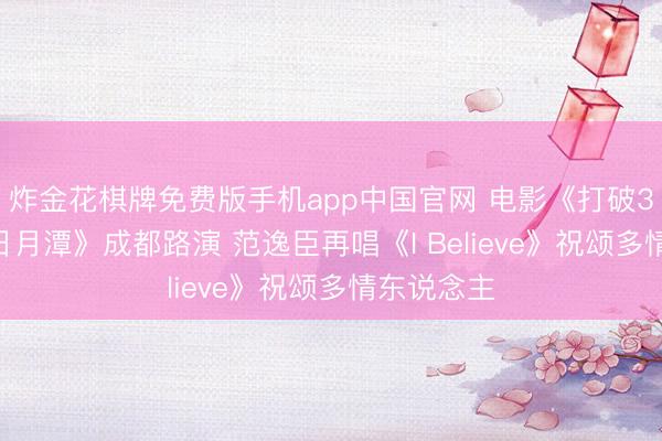 炸金花棋牌免费版手机app中国官网 电影《打破3000米的日月潭》成都路演 范逸臣再唱《I Believe》祝颂多情东说念主