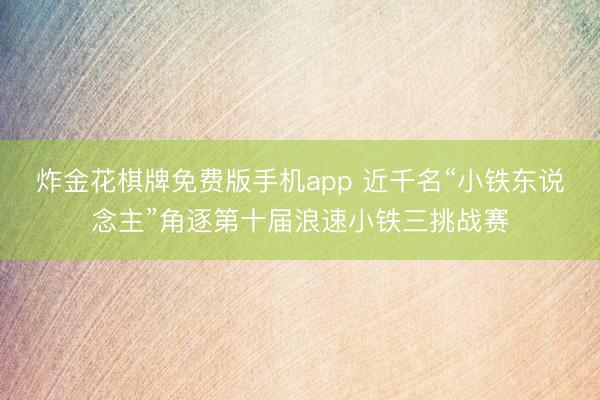 炸金花棋牌免费版手机app 近千名“小铁东说念主”角逐第十届浪速小铁三挑战赛