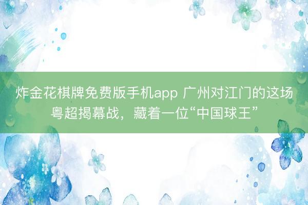 炸金花棋牌免费版手机app 广州对江门的这场粤超揭幕战，藏着一位“中国球王”