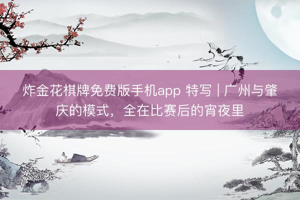 炸金花棋牌免费版手机app 特写 | 广州与肇庆的模式,全在比赛后的宵夜里