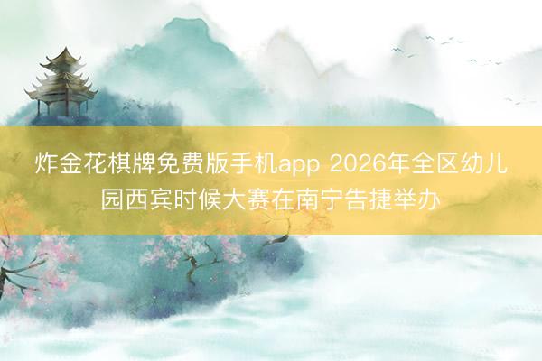 炸金花棋牌免费版手机app 2026年全区幼儿园西宾时候大赛在南宁告捷举办