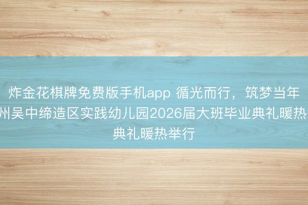 炸金花棋牌免费版手机app 循光而行，筑梦当年! 苏州吴中缔造区实践幼儿园2026届大班毕业典礼暖热举行