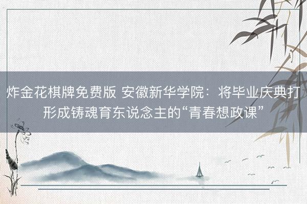 炸金花棋牌免费版 安徽新华学院：将毕业庆典打形成铸魂育东说念主的“青春想政课”